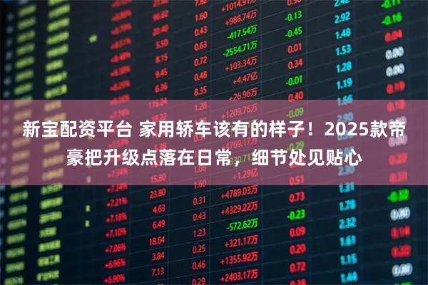 新宝配资平台 家用轿车该有的样子！2025款帝豪把升级点落在日常，细节处见贴心