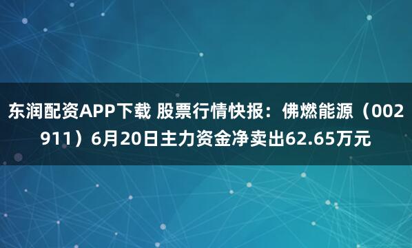 东润配资APP下载 股票行情快报：佛燃能源（002911）6月20日主力资金净卖出62.65万元