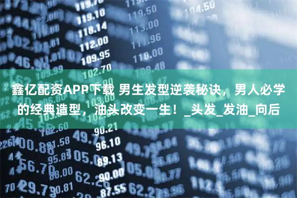 鑫亿配资APP下载 男生发型逆袭秘诀，男人必学的经典造型，油头改变一生！_头发_发油_向后