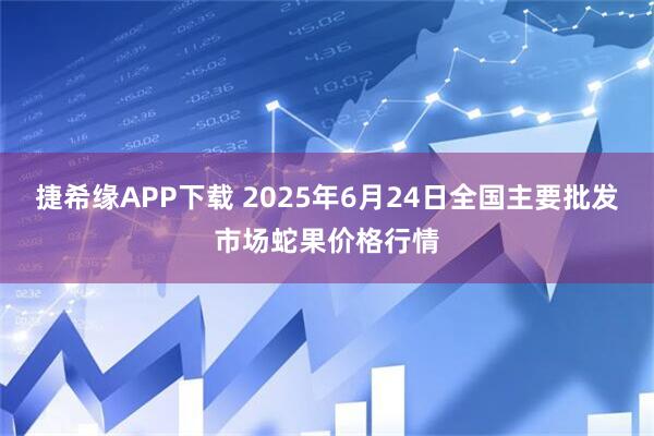 捷希缘APP下载 2025年6月24日全国主要批发市场蛇果价格行情