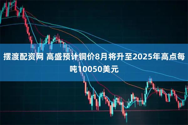 摆渡配资网 高盛预计铜价8月将升至2025年高点每吨10050美元