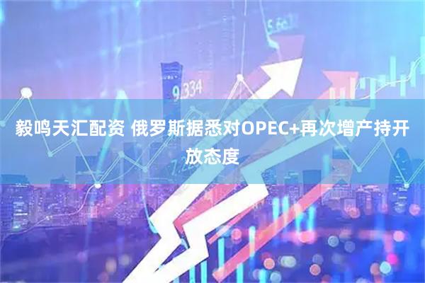 毅鸣天汇配资 俄罗斯据悉对OPEC+再次增产持开放态度