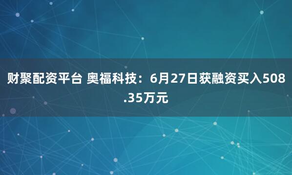 财聚配资平台 奥福科技:6月27日获融资买入508.35万元