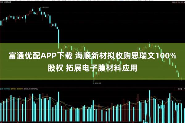 富通优配APP下载 海顺新材拟收购思瑞文100%股权 拓展电子膜材料应用