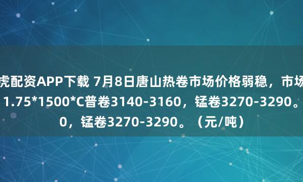 老虎配资APP下载 7月8日唐山热卷市场价格弱稳，市场主流4.75-11.75*1500*C普卷3140-3160，锰卷3270-3290。（元/吨）