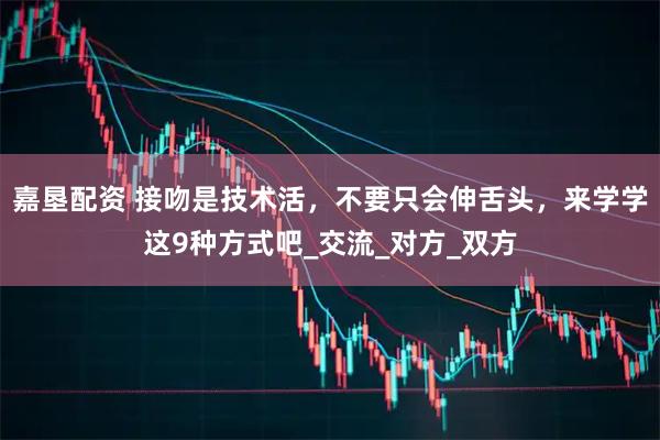 嘉垦配资 接吻是技术活，不要只会伸舌头，来学学这9种方式吧_交流_对方_双方