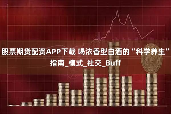 股票期货配资APP下载 喝浓香型白酒的“科学养生”指南_模式_社交_Buff