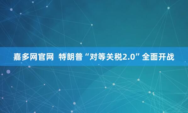 嘉多网官网  特朗普“对等关税2.0”全面开战