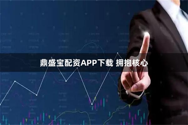 鼎盛宝配资APP下载 拥抱核心