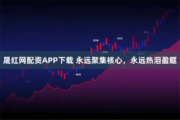 晟红网配资APP下载 永远聚集核心，永远热泪盈眶