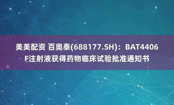 美美配资 百奥泰(688177.SH)：BAT4406F注射液获得药物临床试验批准通知书