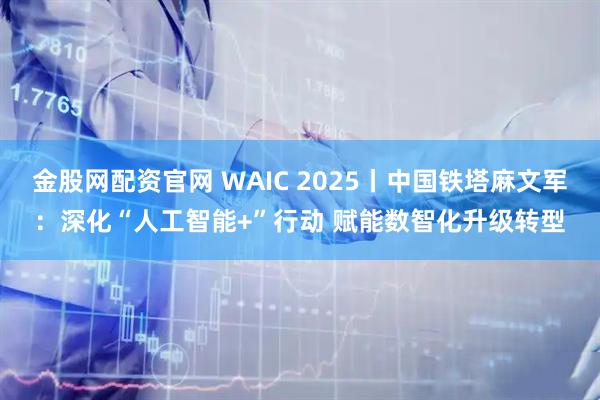 金股网配资官网 WAIC 2025丨中国铁塔麻文军:深化“人工智能+”行动 赋能数智化升级转型
