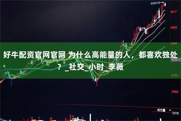 好牛配资官网官网 为什么高能量的人,都喜欢独处?_社交_小时_李薇