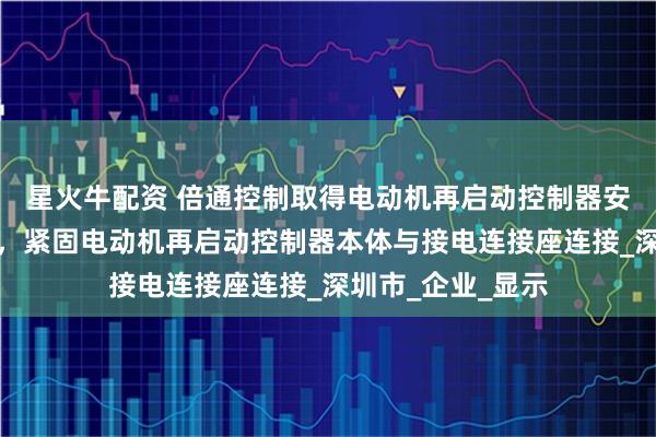 星火牛配资 倍通控制取得电动机再启动控制器安装固定装置专利,紧固电动机再启动控制器本体与接电连接座连接_深圳市_企业_显示