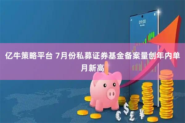 亿牛策略平台 7月份私募证券基金备案量创年内单月新高