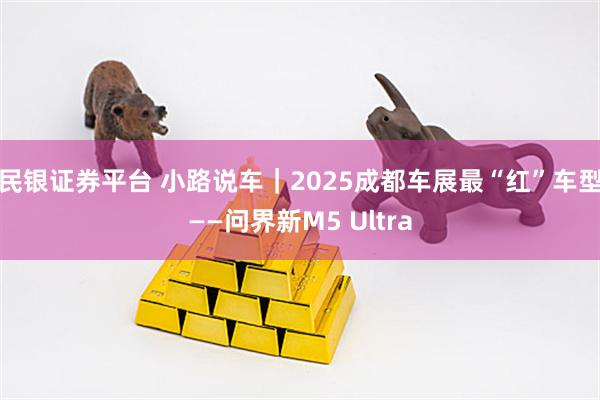 民银证券平台 小路说车｜2025成都车展最“红”车型——问界新M5 Ultra