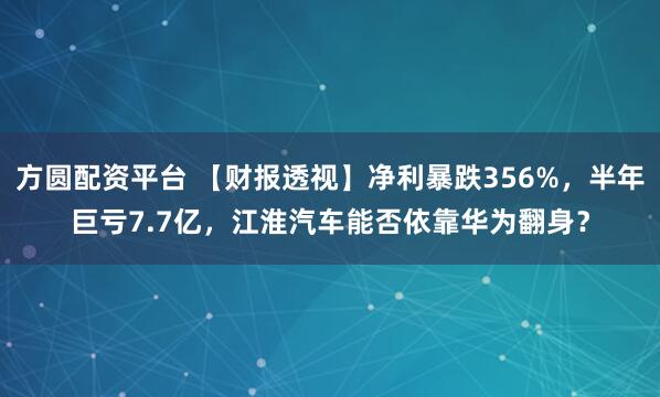 方圆配资平台 【财报透视】净利暴跌356%,半年巨亏7.7亿,江淮汽车能否依靠华为翻身?