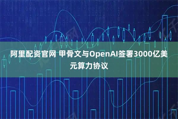阿里配资官网 甲骨文与OpenAI签署3000亿美元算力协议