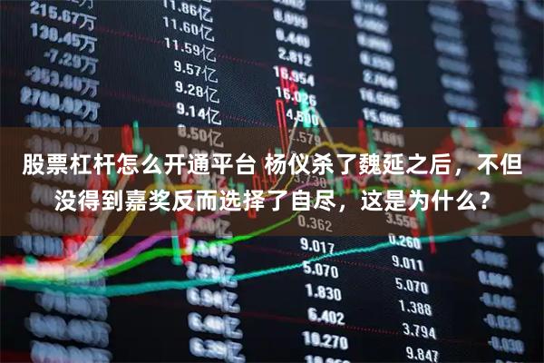 股票杠杆怎么开通平台 杨仪杀了魏延之后，不但没得到嘉奖反而选择了自尽，这是为什么？