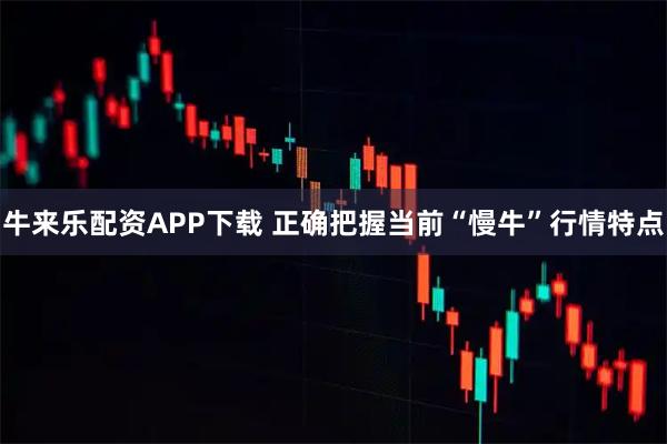 牛来乐配资APP下载 正确把握当前“慢牛”行情特点