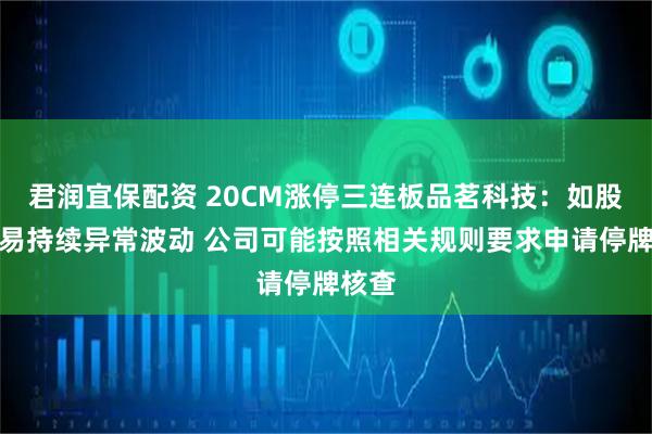 君润宜保配资 20CM涨停三连板品茗科技:如股票交易持续异常波动 公司可能按照相关规则要求申请停牌核查