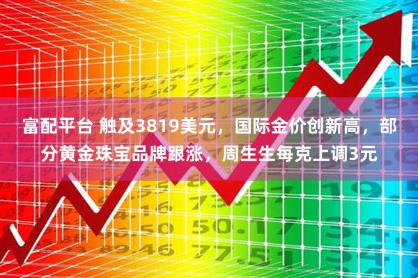 富配平台 触及3819美元,国际金价创新高,部分黄金珠宝品牌跟涨,周生生每克上调3元
