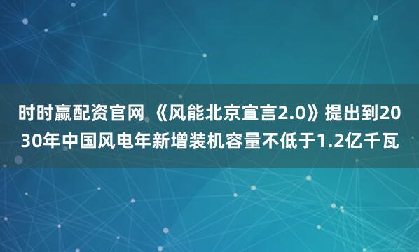 时时赢配资官网 《风能北京宣言2.0》提出到2030年中国风电年新增装机容量不低于1.2亿千瓦