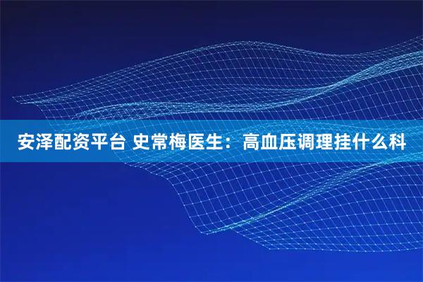 安泽配资平台 史常梅医生：高血压调理挂什么科