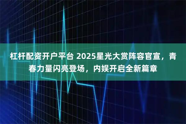 杠杆配资开户平台 2025星光大赏阵容官宣，青春力量闪亮登场，内娱开启全新篇章