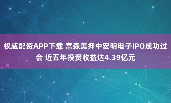 权威配资APP下载 富森美押中宏明电子IPO成功过会 近五年投资收益达4.39亿元