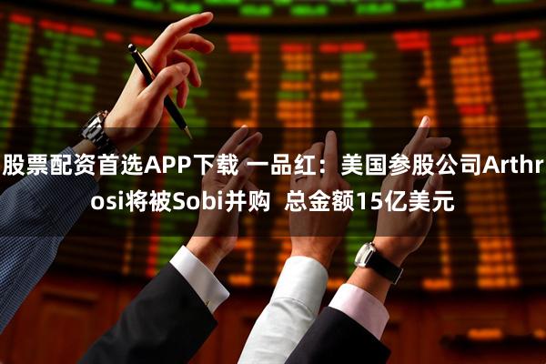 股票配资首选APP下载 一品红：美国参股公司Arthrosi将被Sobi并购  总金额15亿美元