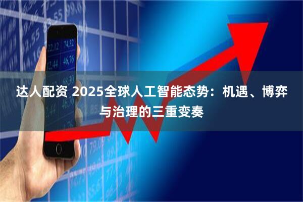 达人配资 2025全球人工智能态势：机遇、博弈与治理的三重变奏