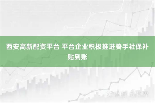 西安高新配资平台 平台企业积极推进骑手社保补贴到账