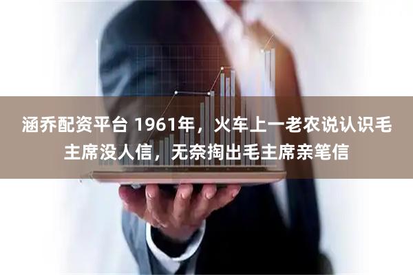 涵乔配资平台 1961年，火车上一老农说认识毛主席没人信，无奈掏出毛主席亲笔信