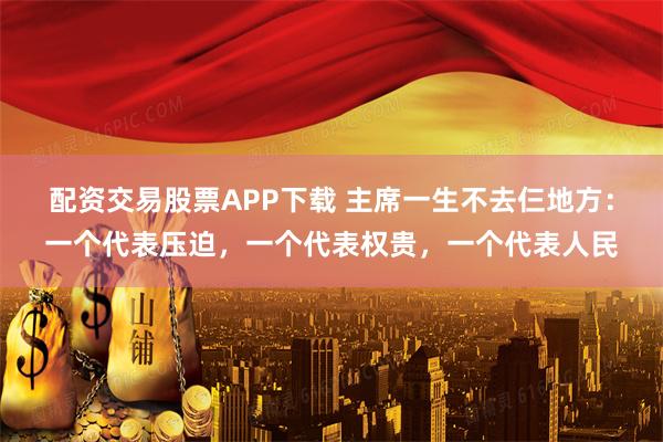 配资交易股票APP下载 主席一生不去仨地方：一个代表压迫，一个代表权贵，一个代表人民