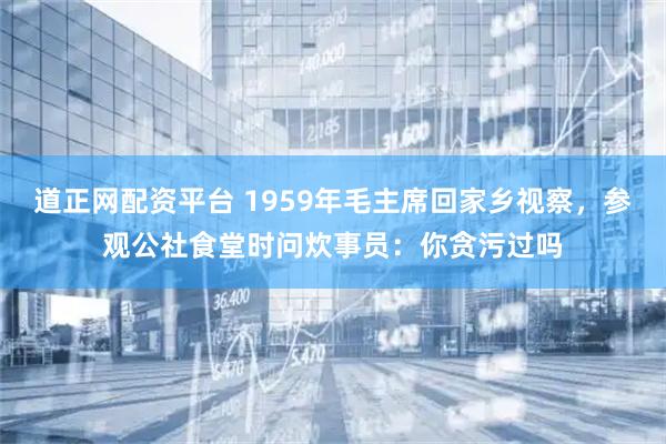 道正网配资平台 1959年毛主席回家乡视察，参观公社食堂时问炊事员：你贪污过吗