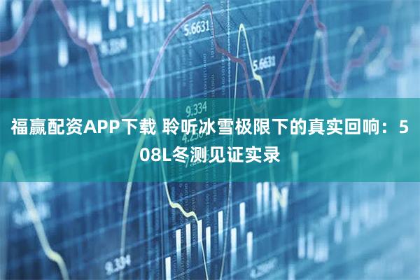 福赢配资APP下载 聆听冰雪极限下的真实回响：508L冬测见证实录