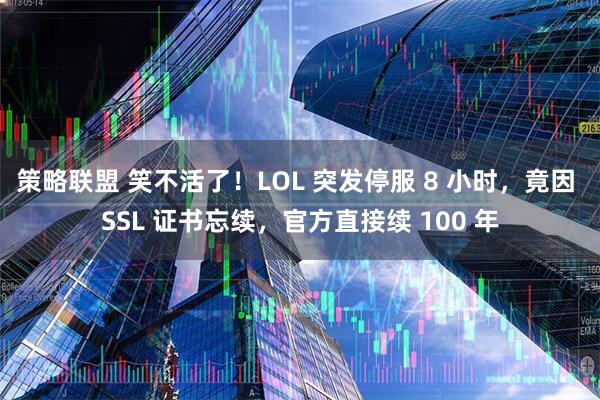 策略联盟 笑不活了！LOL 突发停服 8 小时，竟因 SSL 证书忘续，官方直接续 100 年