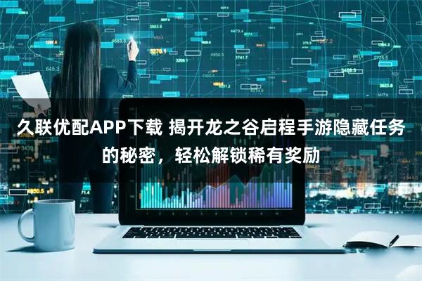久联优配APP下载 揭开龙之谷启程手游隐藏任务的秘密，轻松解锁稀有奖励