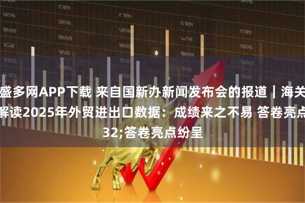 盛多网APP下载 来自国新办新闻发布会的报道｜海关总署解读2025年外贸进出口数据：成绩来之不易 答卷亮点纷呈