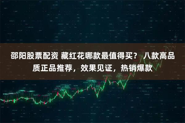 邵阳股票配资 藏红花哪款最值得买？ 八款高品质正品推荐，效果见证，热销爆款