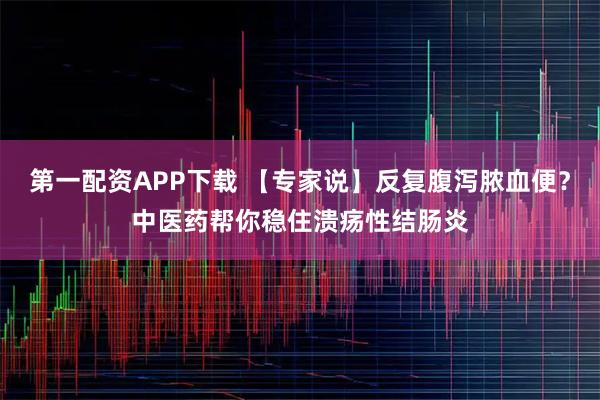 第一配资APP下载 【专家说】反复腹泻脓血便？中医药帮你稳住溃疡性结肠炎