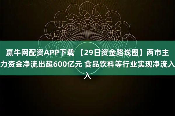 赢牛网配资APP下载 【29日资金路线图】两市主力资金净流出超600亿元 食品饮料等行业实现净流入