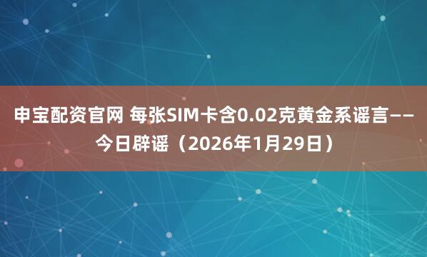 申宝配资官网 每张SIM卡含0.02克黄金系谣言——今日辟谣（2026年1月29日）
