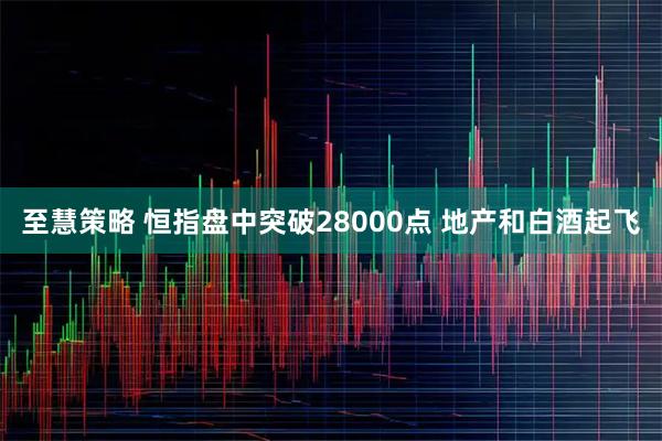 至慧策略 恒指盘中突破28000点 地产和白酒起飞