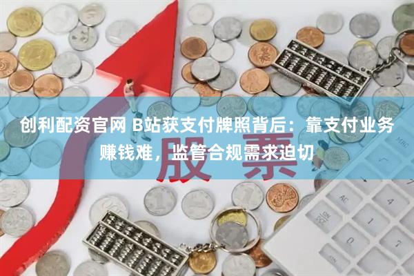 创利配资官网 B站获支付牌照背后：靠支付业务赚钱难，监管合规需求迫切