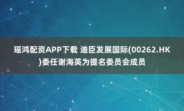 瑶鸿配资APP下载 迪臣发展国际(00262.HK)委任谢海英为提名委员会成员