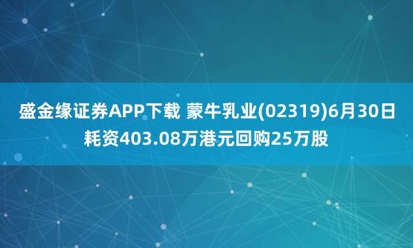 盛金缘证券APP下载 蒙牛乳业(02319)6月30日耗资403.08万港元回购25万股