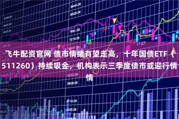 飞牛配资官网 债市情绪有望走高，十年国债ETF（511260）持续吸金，机构表示三季度债市或迎行情