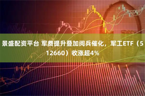 景盛配资平台 军费提升叠加阅兵催化，军工ETF（512660）收涨超4%
